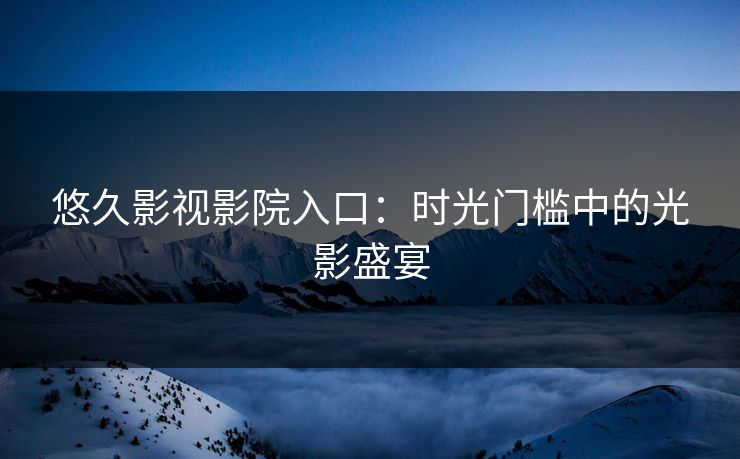 悠久影视影院入口：时光门槛中的光影盛宴