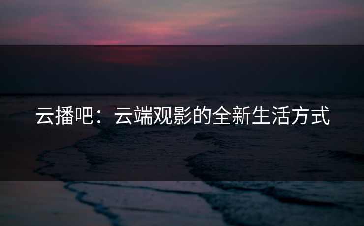 云播吧:云端观影的全新生活方式 云播吧:云端观影的全新生活方式