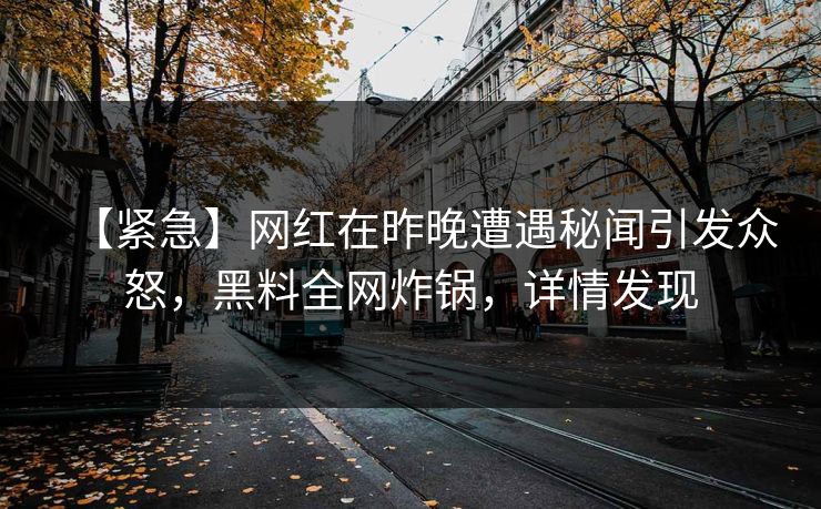 【紧急】网红在昨晚遭遇秘闻引发众怒，黑料全网炸锅，详情发现