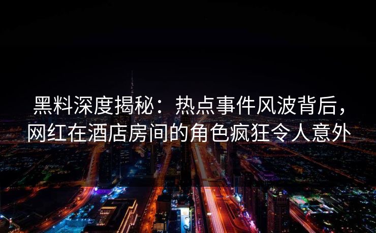 黑料深度揭秘：热点事件风波背后，网红在酒店房间的角色疯狂令人意外