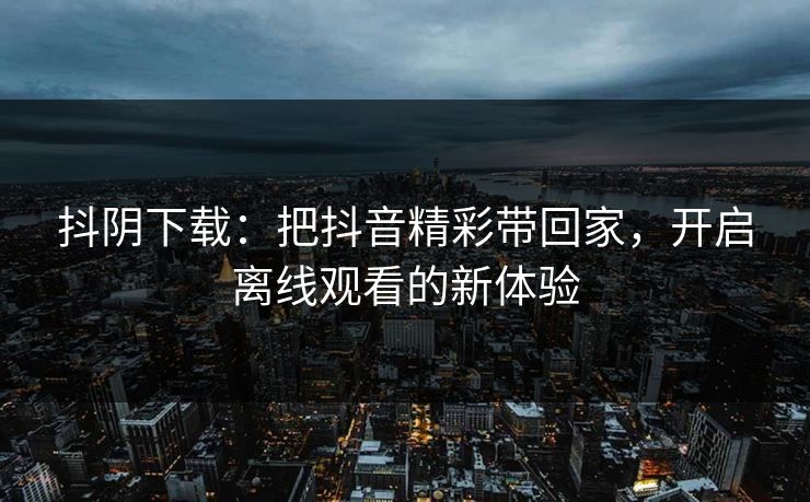 抖阴下载:把抖音精彩带回家,开启离线观看的新体验 抖阴下载:把抖音精彩带回家,开启离线观看的新体验