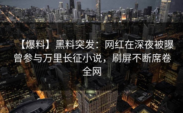 【爆料】黑料突发：网红在深夜被曝曾参与万里长征小说，刷屏不断席卷全网