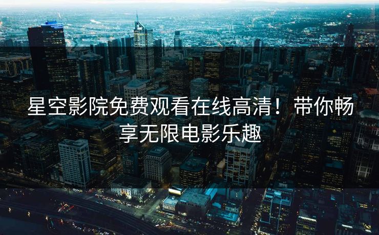 星空影院免费观看在线高清！带你畅享无限电影乐趣