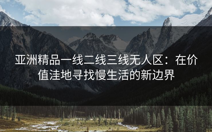 亚洲精品一线二线三线无人区：在价值洼地寻找慢生活的新边界