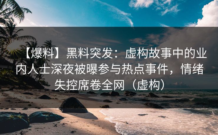 【爆料】黑料突发：虚构故事中的业内人士深夜被曝参与热点事件，情绪失控席卷全网（虚构）