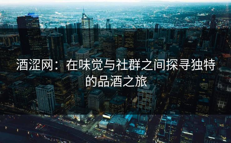 酒涩网：在味觉与社群之间探寻独特的品酒之旅