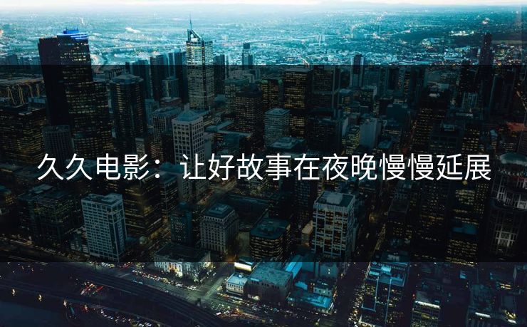 久久电影：让好故事在夜晚慢慢延展