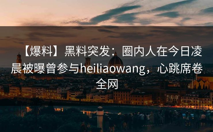【爆料】黑料突发：圈内人在今日凌晨被曝曾参与heiliaowang，心跳席卷全网