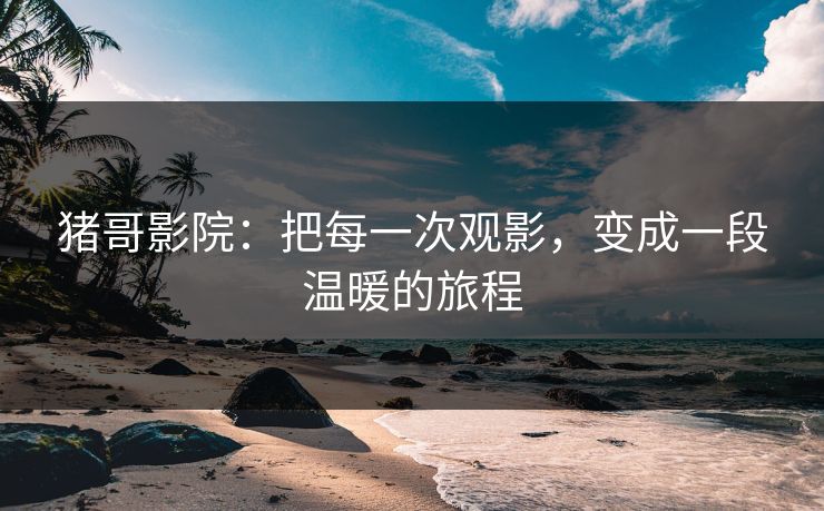 猪哥影院：把每一次观影，变成一段温暖的旅程