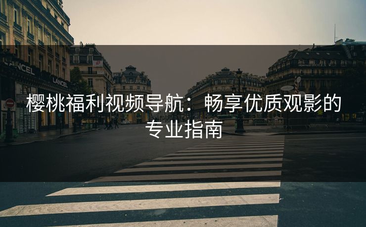 樱桃福利视频导航:畅享优质观影的专业指南 樱桃福利视频导航:畅享优质观影的专业指南