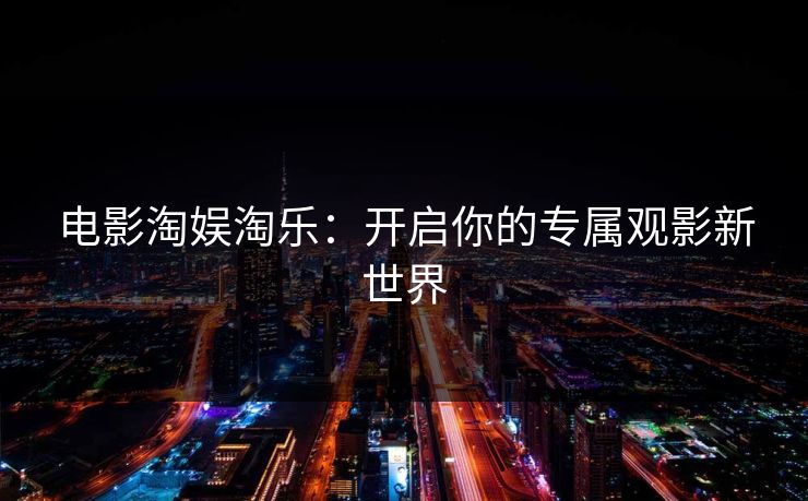 电影淘娱淘乐:开启你的专属观影新世界 电影淘娱淘乐:开启你的专属观影新世界
