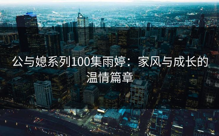 公与媳系列100集雨婷：家风与成长的温情篇章