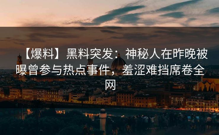 【爆料】黑料突发：神秘人在昨晚被曝曾参与热点事件，羞涩难挡席卷全网