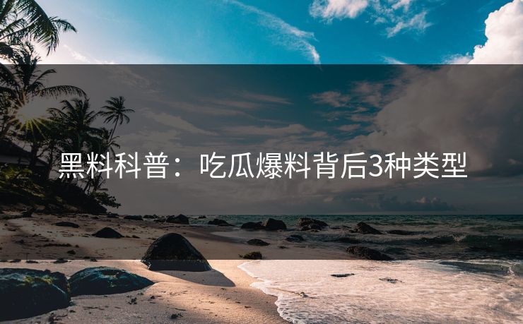 黑料科普:吃瓜爆料背后3种类型 黑料科普:吃瓜爆料背后3种类型