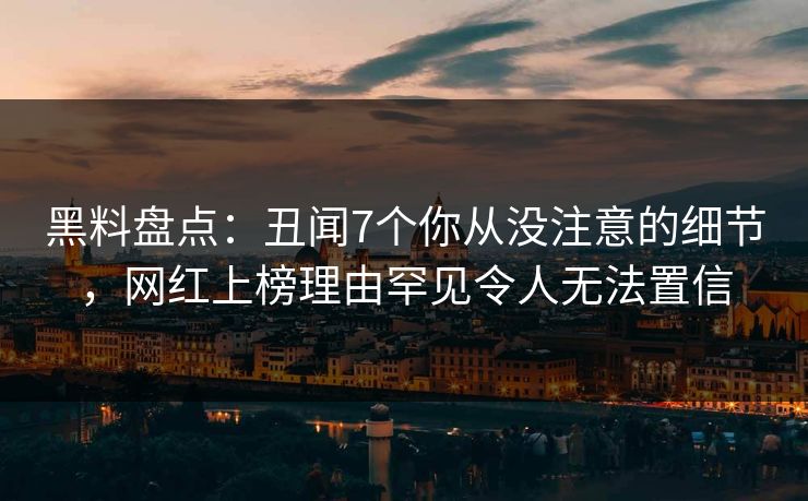 黑料盘点：丑闻7个你从没注意的细节，网红上榜理由罕见令人无法置信