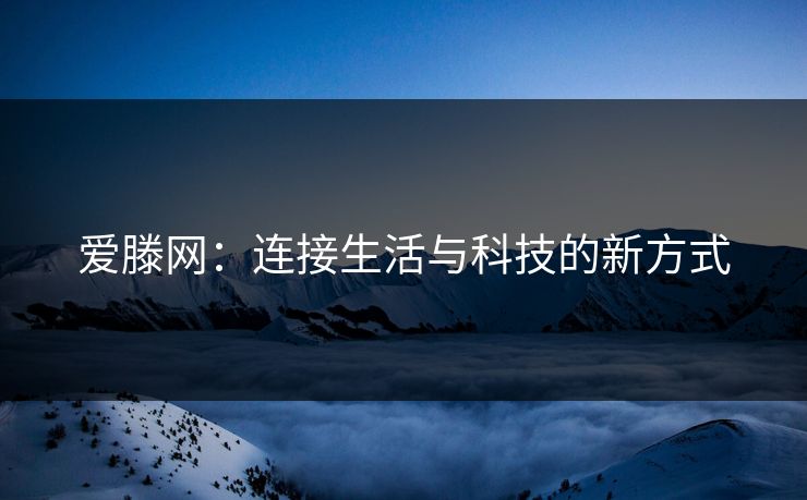 爱滕网:连接生活与科技的新方式 爱滕网:连接生活与科技的新方式