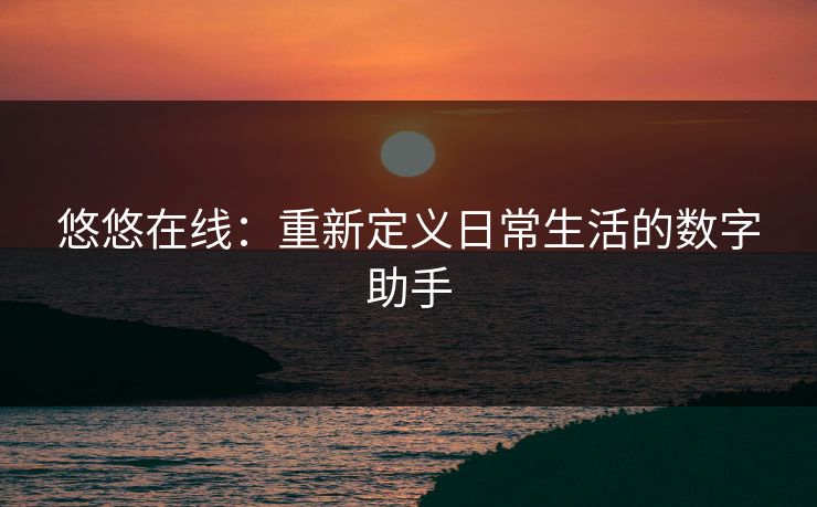 悠悠在线:重新定义日常生活的数字助手 悠悠在线:重新定义日常生活的数字助手