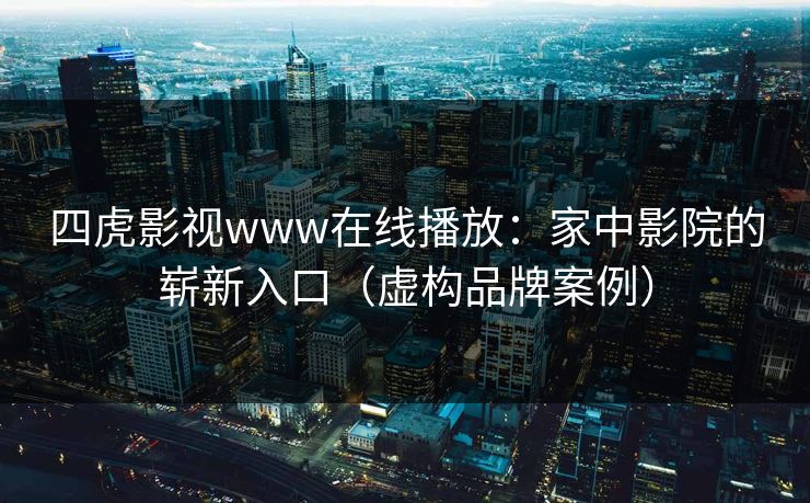 四虎影视www在线播放：家中影院的崭新入口（虚构品牌案例）