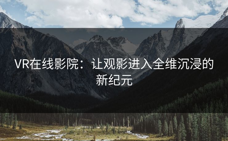 VR在线影院:让观影进入全维沉浸的新纪元 VR在线影院:让观影进入全维沉浸的新纪元