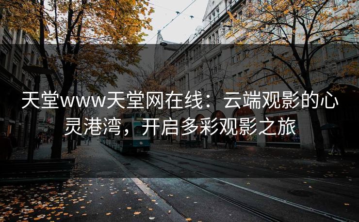 天堂www天堂网在线:云端观影的心灵港湾,开启多彩观影之旅 天堂www天堂网在线:云端观影的心灵港湾,开启多彩观影之旅