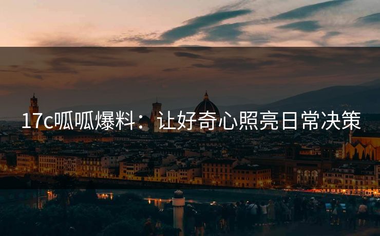 17c呱呱爆料:让好奇心照亮日常决策 17c呱呱爆料:让好奇心照亮日常决策
