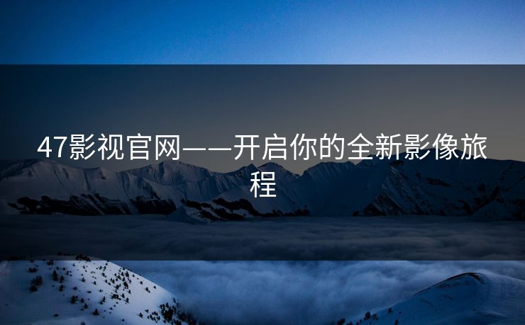 47影视官网——开启你的全新影像旅程