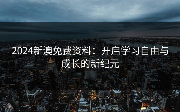 2024新澳免费资料：开启学习自由与成长的新纪元