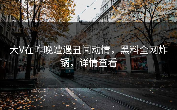 大V在昨晚遭遇丑闻动情,黑料全网炸锅,详情查看 大V在昨晚遭遇丑闻动情,黑料全网炸锅,详情查看