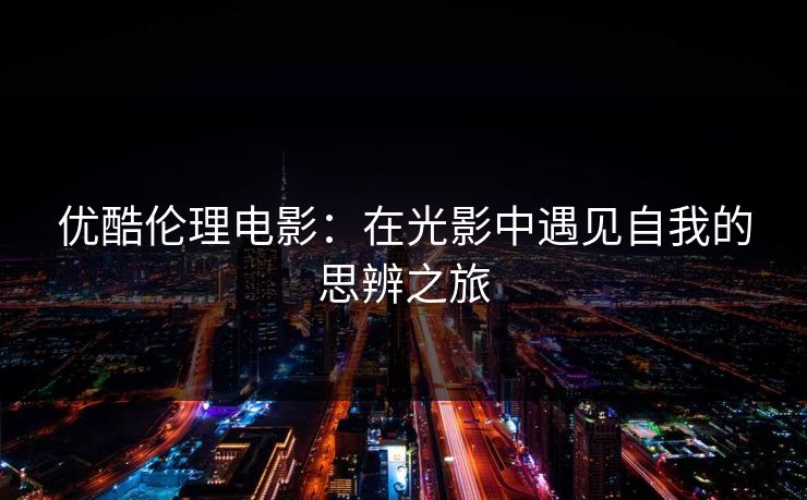 优酷伦理电影:在光影中遇见自我的思辨之旅 优酷伦理电影:在光影中遇见自我的思辨之旅
