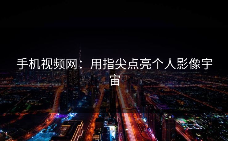 手机视频网：用指尖点亮个人影像宇宙