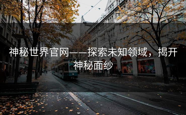 神秘世界官网——探索未知领域,揭开神秘面纱 神秘世界官网——探索未知领域,揭开神秘面纱