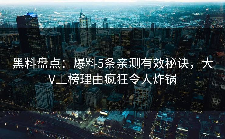 黑料盘点:爆料5条亲测有效秘诀,大V上榜理由疯狂令人炸锅 黑料盘点:爆料5条亲测有效秘诀,大V上榜理由疯狂令人炸锅
