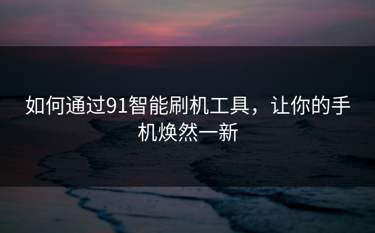 如何通过91智能刷机工具,让你的手机焕然一新 如何通过91智能刷机工具,让你的手机焕然一新