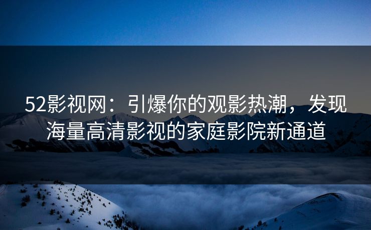 52影视网：引爆你的观影热潮，发现海量高清影视的家庭影院新通道