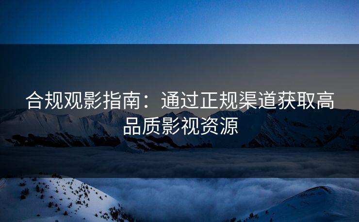 合规观影指南：通过正规渠道获取高品质影视资源