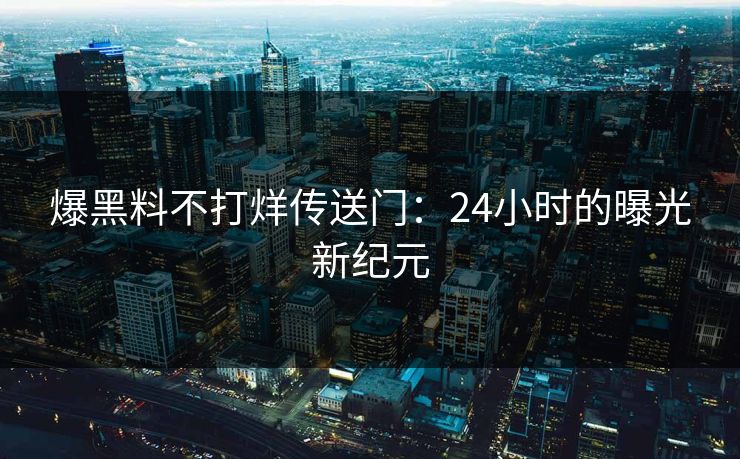 爆黑料不打烊传送门:24小时的曝光新纪元 爆黑料不打烊传送门:24小时的曝光新纪元