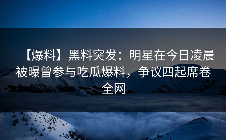 【爆料】黑料突发：明星在今日凌晨被曝曾参与吃瓜爆料，争议四起席卷全网