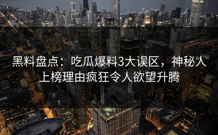 黑料盘点:吃瓜爆料3大误区,神秘人上榜理由疯狂令人欲望升腾