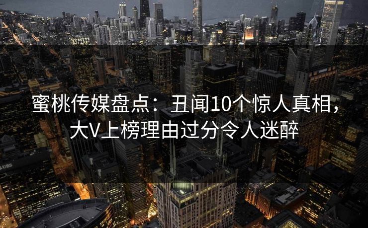 蜜桃传媒盘点:丑闻10个惊人真相,大V上榜理由过分令人迷醉