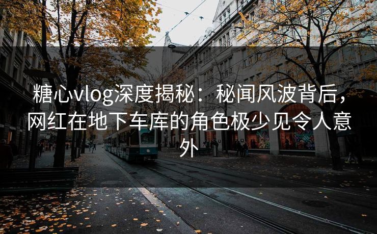 糖心vlog深度揭秘:秘闻风波背后,网红在地下车库的角色极少见令人意外 糖心vlog深度揭秘:秘闻风波背后,网红在地下车库的角色极少见令人意外