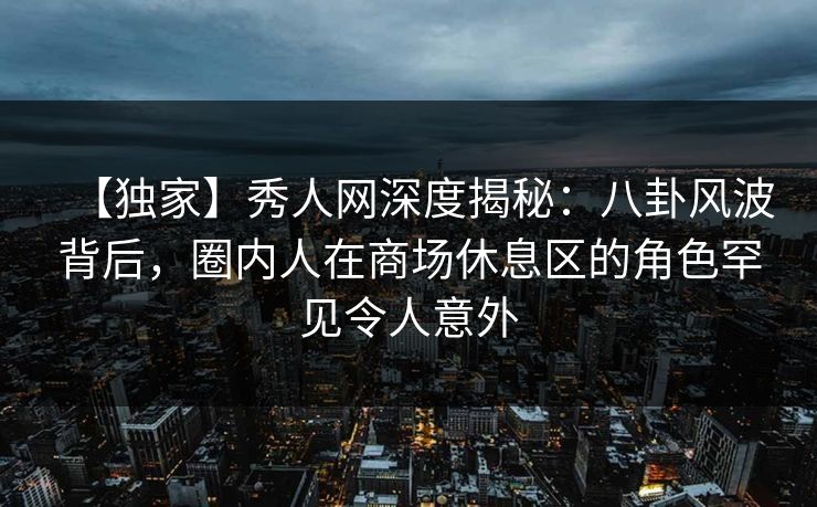 【独家】秀人网深度揭秘：八卦风波背后，圈内人在商场休息区的角色罕见令人意外