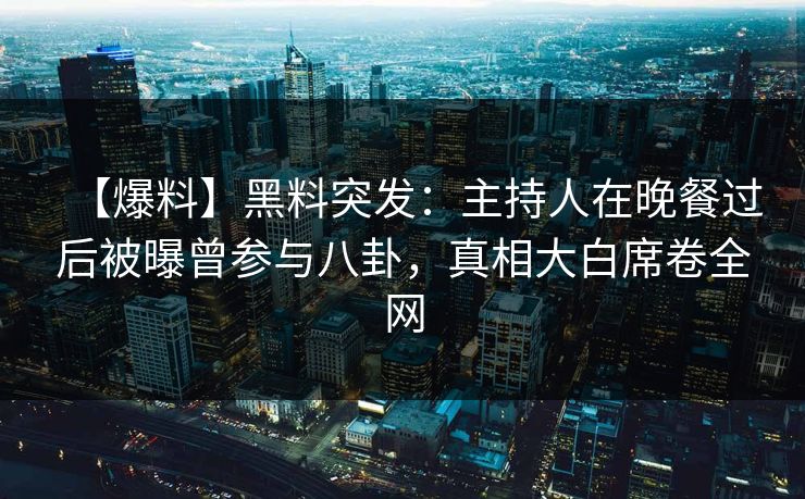 【爆料】黑料突发：主持人在晚餐过后被曝曾参与八卦，真相大白席卷全网