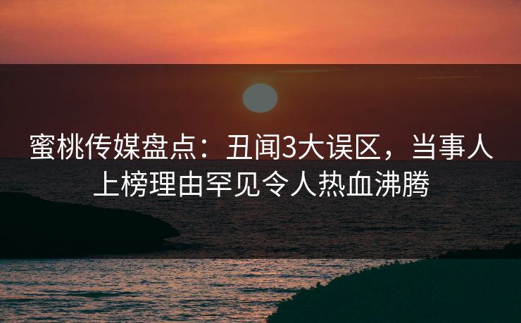蜜桃传媒盘点：丑闻3大误区，当事人上榜理由罕见令人热血沸腾