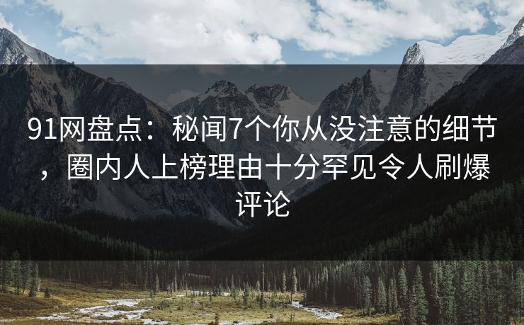 91网盘点：秘闻7个你从没注意的细节，圈内人上榜理由十分罕见令人刷爆评论