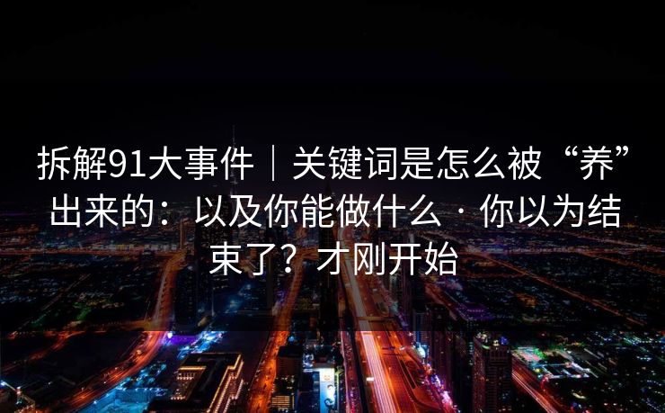 拆解91大事件|关键词是怎么被“养”出来的:以及你能做什么 · 你以为结束了?才刚开始