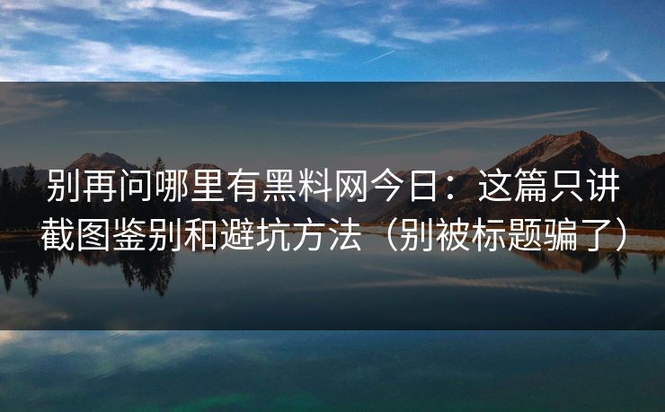 别再问哪里有黑料网今日:这篇只讲截图鉴别和避坑方法(别被标题骗了)