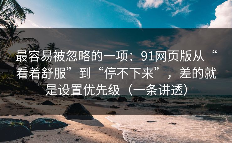 最容易被忽略的一项:91网页版从“看着舒服”到“停不下来”,差的就是设置优先级(一条讲透)