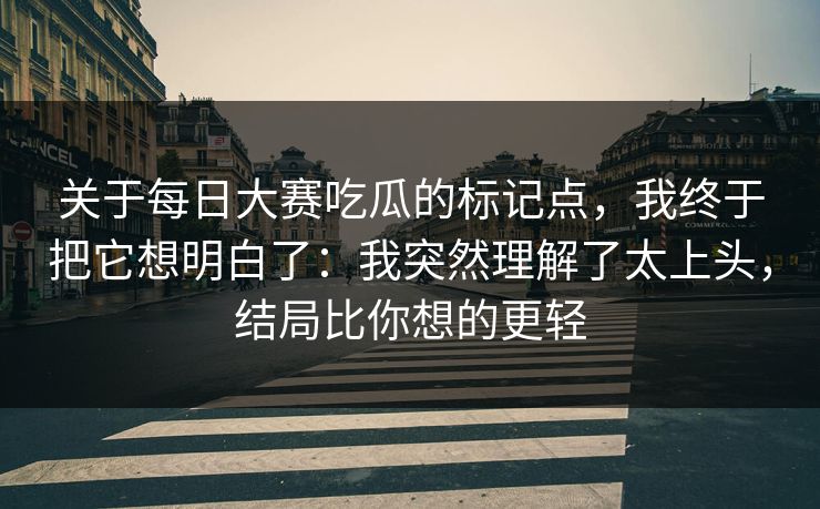 关于每日大赛吃瓜的标记点，我终于把它想明白了：我突然理解了太上头，结局比你想的更轻