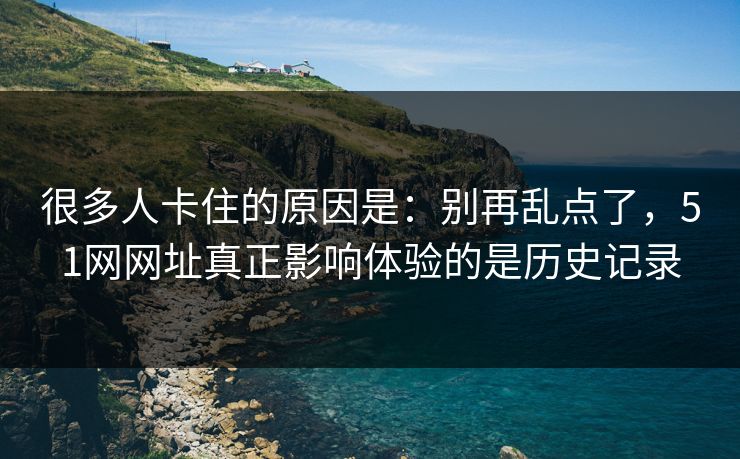 很多人卡住的原因是：别再乱点了，51网网址真正影响体验的是历史记录