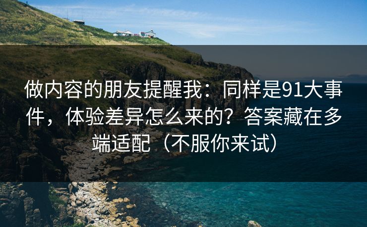 做内容的朋友提醒我:同样是91大事件,体验差异怎么来的?答案藏在多端适配(不服你来试) 做内容的朋友提醒我:同样是91大事件,体验差异怎么来的?答案藏在多端适配(不服你来试)